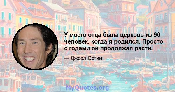 У моего отца была церковь из 90 человек, когда я родился. Просто с годами он продолжал расти.