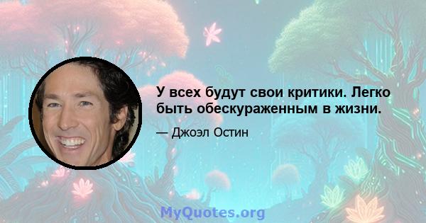 У всех будут свои критики. Легко быть обескураженным в жизни.