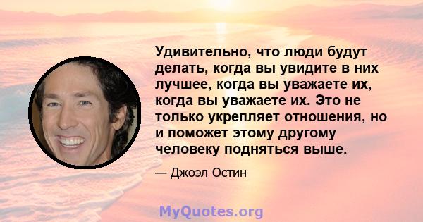 Удивительно, что люди будут делать, когда вы увидите в них лучшее, когда вы уважаете их, когда вы уважаете их. Это не только укрепляет отношения, но и поможет этому другому человеку подняться выше.