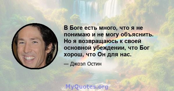 В Боге есть много, что я не понимаю и не могу объяснить. Но я возвращаюсь к своей основной убеждении, что Бог хорош, что Он для нас.