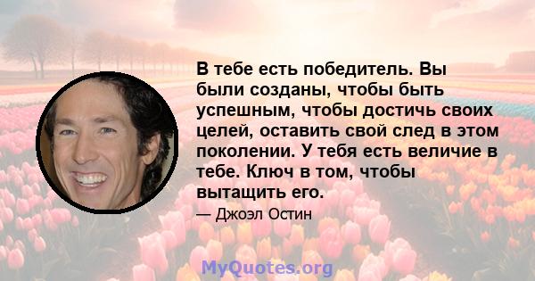 В тебе есть победитель. Вы были созданы, чтобы быть успешным, чтобы достичь своих целей, оставить свой след в этом поколении. У тебя есть величие в тебе. Ключ в том, чтобы вытащить его.