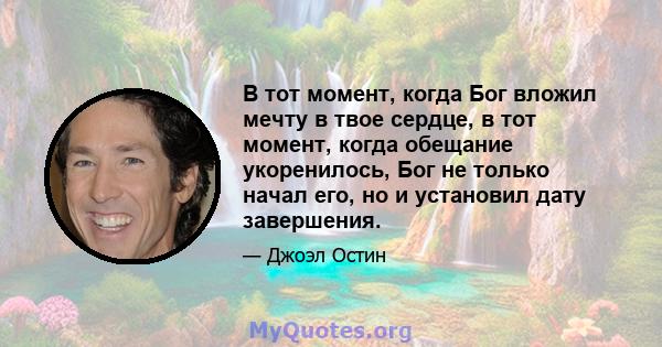 В тот момент, когда Бог вложил мечту в твое сердце, в тот момент, когда обещание укоренилось, Бог не только начал его, но и установил дату завершения.