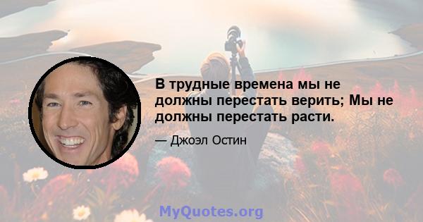 В трудные времена мы не должны перестать верить; Мы не должны перестать расти.