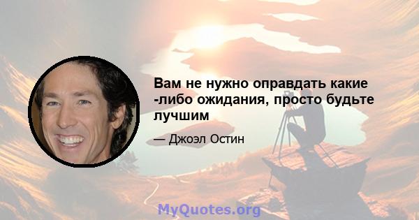 Вам не нужно оправдать какие -либо ожидания, просто будьте лучшим