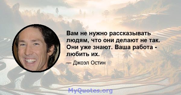 Вам не нужно рассказывать людям, что они делают не так. Они уже знают. Ваша работа - любить их.