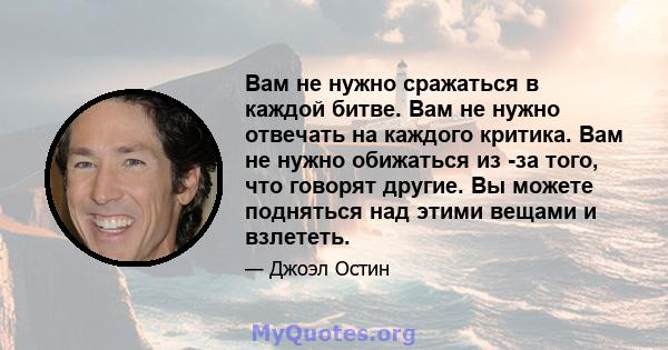 Вам не нужно сражаться в каждой битве. Вам не нужно отвечать на каждого критика. Вам не нужно обижаться из -за того, что говорят другие. Вы можете подняться над этими вещами и взлететь.