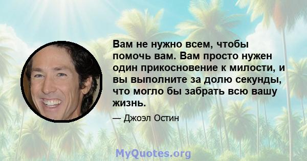 Вам не нужно всем, чтобы помочь вам. Вам просто нужен один прикосновение к милости, и вы выполните за долю секунды, что могло бы забрать всю вашу жизнь.