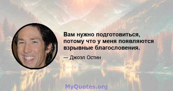 Вам нужно подготовиться, потому что у меня появляются взрывные благословения.