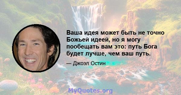 Ваша идея может быть не точно Божьей идеей, но я могу пообещать вам это: путь Бога будет лучше, чем ваш путь.