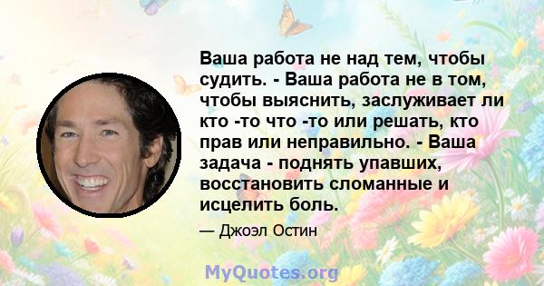 Ваша работа не над тем, чтобы судить. - Ваша работа не в том, чтобы выяснить, заслуживает ли кто -то что -то или решать, кто прав или неправильно. - Ваша задача - поднять упавших, восстановить сломанные и исцелить боль.