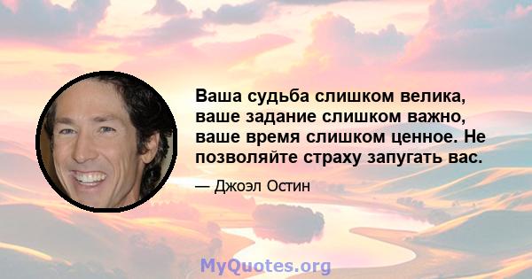 Ваша судьба слишком велика, ваше задание слишком важно, ваше время слишком ценное. Не позволяйте страху запугать вас.