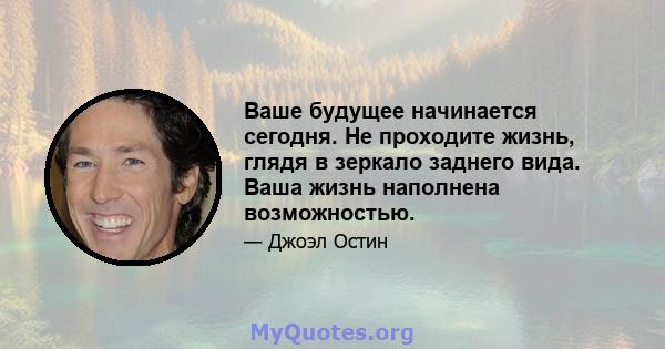 Ваше будущее начинается сегодня. Не проходите жизнь, глядя в зеркало заднего вида. Ваша жизнь наполнена возможностью.