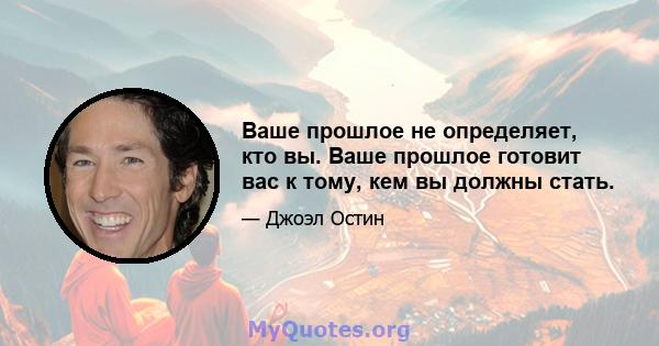 Ваше прошлое не определяет, кто вы. Ваше прошлое готовит вас к тому, кем вы должны стать.