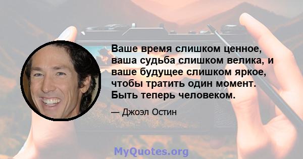 Ваше время слишком ценное, ваша судьба слишком велика, и ваше будущее слишком яркое, чтобы тратить один момент. Быть теперь человеком.