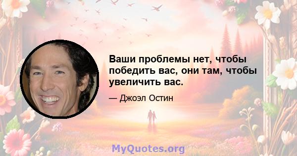 Ваши проблемы нет, чтобы победить вас, они там, чтобы увеличить вас.