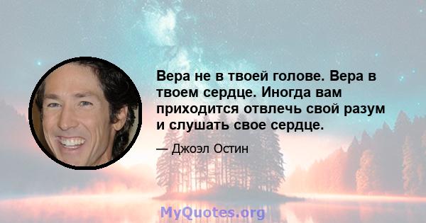 Вера не в твоей голове. Вера в твоем сердце. Иногда вам приходится отвлечь свой разум и слушать свое сердце.