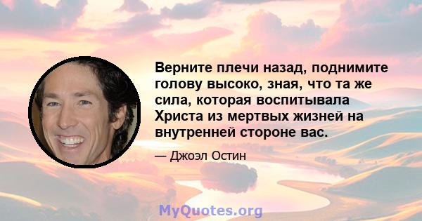 Верните плечи назад, поднимите голову высоко, зная, что та же сила, которая воспитывала Христа из мертвых жизней на внутренней стороне вас.