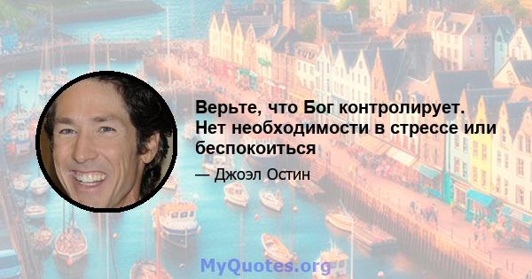 Верьте, что Бог контролирует. Нет необходимости в стрессе или беспокоиться