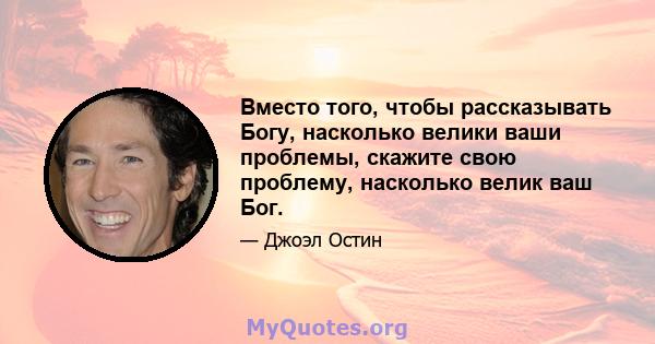 Вместо того, чтобы рассказывать Богу, насколько велики ваши проблемы, скажите свою проблему, насколько велик ваш Бог.