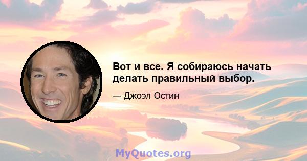 Вот и все. Я собираюсь начать делать правильный выбор.