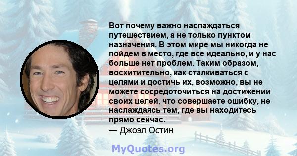 Вот почему важно наслаждаться путешествием, а не только пунктом назначения. В этом мире мы никогда не пойдем в место, где все идеально, и у нас больше нет проблем. Таким образом, восхитительно, как сталкиваться с целями 