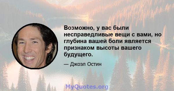 Возможно, у вас были несправедливые вещи с вами, но глубина вашей боли является признаком высоты вашего будущего.