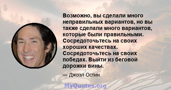 Возможно, вы сделали много неправильных вариантов, но вы также сделали много вариантов, которые были правильными. Сосредоточьтесь на своих хороших качествах. Сосредоточьтесь на своих победах. Выйти из беговой дорожки