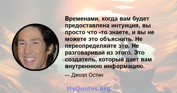 Временами, когда вам будет предоставлена ​​интуиция, вы просто что -то знаете, и вы не можете это объяснить. Не переопределяйте это. Не разговаривай из этого. Это создатель, который дает вам внутреннюю информацию.