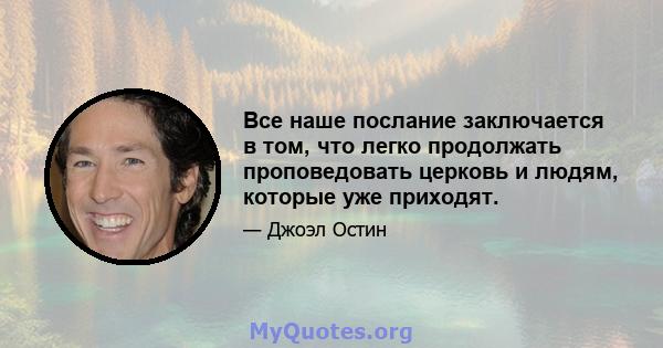 Все наше послание заключается в том, что легко продолжать проповедовать церковь и людям, которые уже приходят.