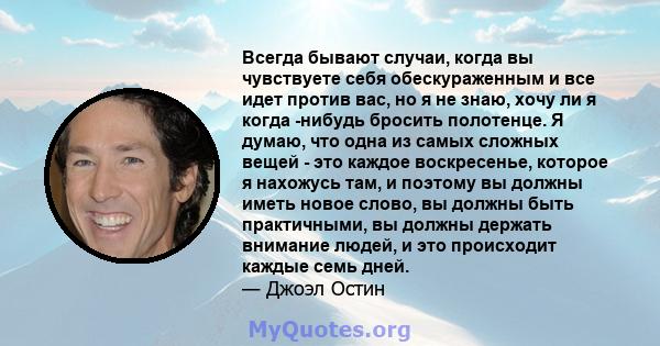 Всегда бывают случаи, когда вы чувствуете себя обескураженным и все идет против вас, но я не знаю, хочу ли я когда -нибудь бросить полотенце. Я думаю, что одна из самых сложных вещей - это каждое воскресенье, которое я