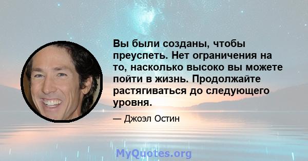 Вы были созданы, чтобы преуспеть. Нет ограничения на то, насколько высоко вы можете пойти в жизнь. Продолжайте растягиваться до следующего уровня.