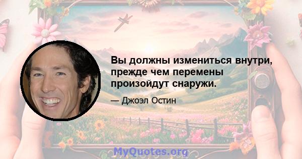 Вы должны измениться внутри, прежде чем перемены произойдут снаружи.