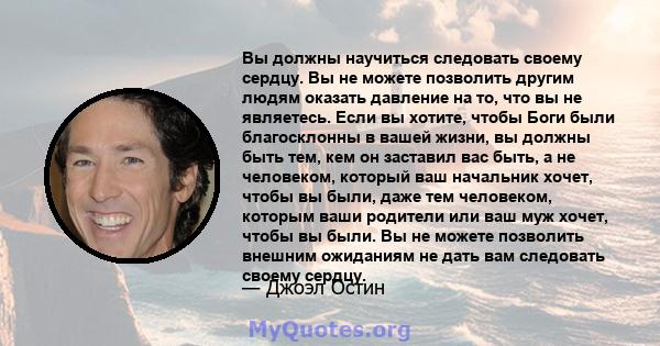 Вы должны научиться следовать своему сердцу. Вы не можете позволить другим людям оказать давление на то, что вы не являетесь. Если вы хотите, чтобы Боги были благосклонны в вашей жизни, вы должны быть тем, кем он