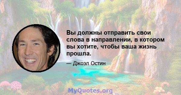 Вы должны отправить свои слова в направлении, в котором вы хотите, чтобы ваша жизнь прошла.