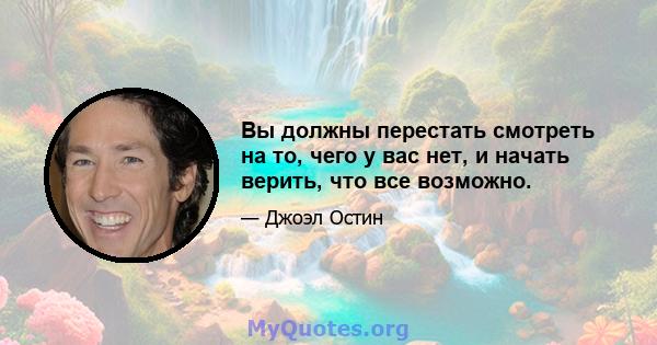 Вы должны перестать смотреть на то, чего у вас нет, и начать верить, что все возможно.