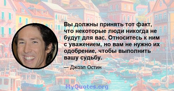 Вы должны принять тот факт, что некоторые люди никогда не будут для вас. Относитесь к ним с уважением, но вам не нужно их одобрение, чтобы выполнить вашу судьбу.