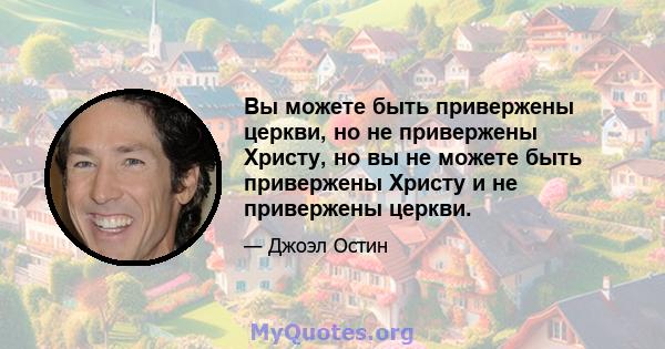 Вы можете быть привержены церкви, но не привержены Христу, но вы не можете быть привержены Христу и не привержены церкви.