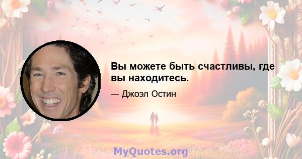 Вы можете быть счастливы, где вы находитесь.