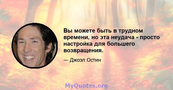 Вы можете быть в трудном времени, но эта неудача - просто настройка для большего возвращения.