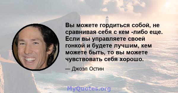 Вы можете гордиться собой, не сравнивая себя с кем -либо еще. Если вы управляете своей гонкой и будете лучшим, кем можете быть, то вы можете чувствовать себя хорошо.