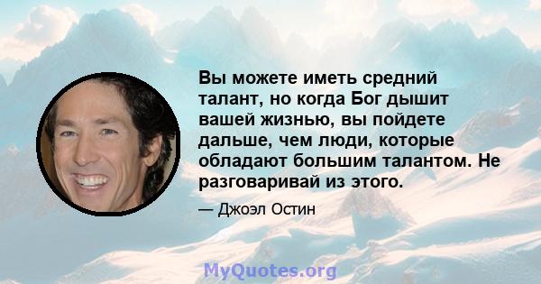 Вы можете иметь средний талант, но когда Бог дышит вашей жизнью, вы пойдете дальше, чем люди, которые обладают большим талантом. Не разговаривай из этого.