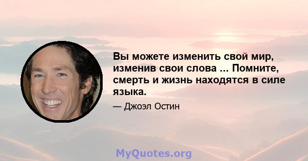 Вы можете изменить свой мир, изменив свои слова ... Помните, смерть и жизнь находятся в силе языка.