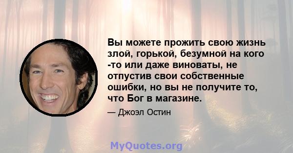 Вы можете прожить свою жизнь злой, горькой, безумной на кого -то или даже виноваты, не отпустив свои собственные ошибки, но вы не получите то, что Бог в магазине.