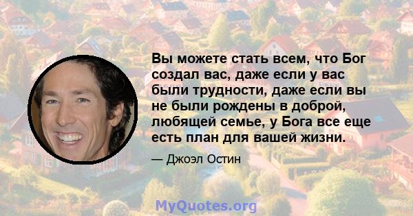 Вы можете стать всем, что Бог создал вас, даже если у вас были трудности, даже если вы не были рождены в доброй, любящей семье, у Бога все еще есть план для вашей жизни.