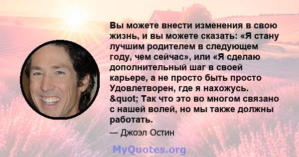 Вы можете внести изменения в свою жизнь, и вы можете сказать: «Я стану лучшим родителем в следующем году, чем сейчас», или «Я сделаю дополнительный шаг в своей карьере, а не просто быть просто Удовлетворен, где я