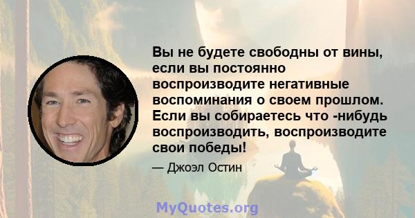 Вы не будете свободны от вины, если вы постоянно воспроизводите негативные воспоминания о своем прошлом. Если вы собираетесь что -нибудь воспроизводить, воспроизводите свои победы!