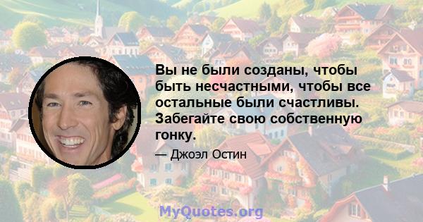 Вы не были созданы, чтобы быть несчастными, чтобы все остальные были счастливы. Забегайте свою собственную гонку.