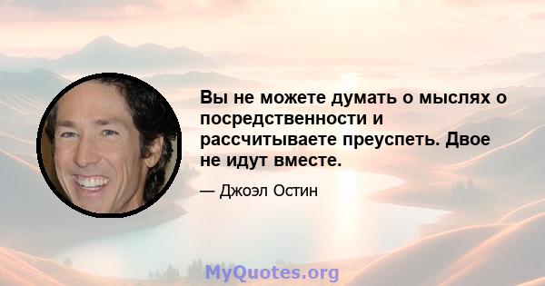 Вы не можете думать о мыслях о посредственности и рассчитываете преуспеть. Двое не идут вместе.