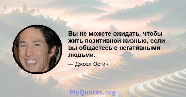 Вы не можете ожидать, чтобы жить позитивной жизнью, если вы общаетесь с негативными людьми.