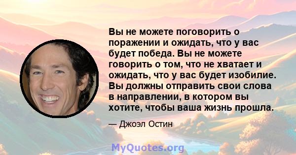 Вы не можете поговорить о поражении и ожидать, что у вас будет победа. Вы не можете говорить о том, что не хватает и ожидать, что у вас будет изобилие. Вы должны отправить свои слова в направлении, в котором вы хотите,